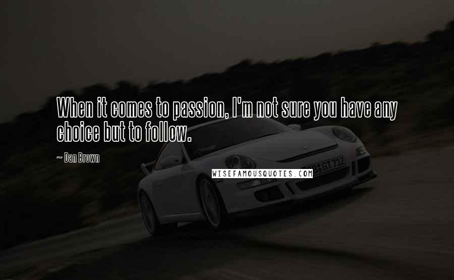 Dan Brown Quotes: When it comes to passion, I'm not sure you have any choice but to follow.