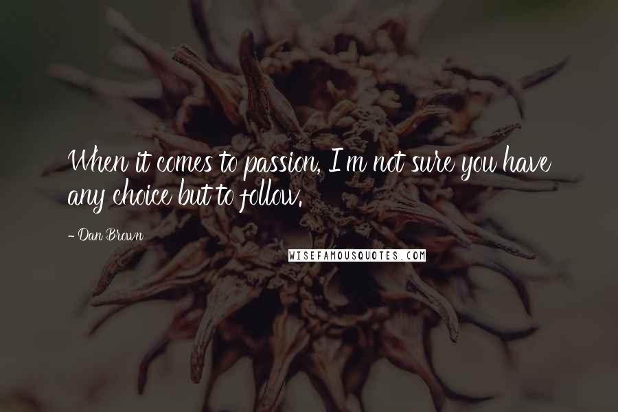 Dan Brown Quotes: When it comes to passion, I'm not sure you have any choice but to follow.