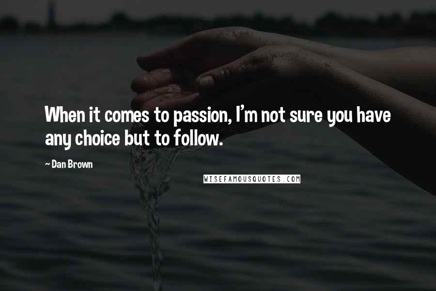 Dan Brown Quotes: When it comes to passion, I'm not sure you have any choice but to follow.