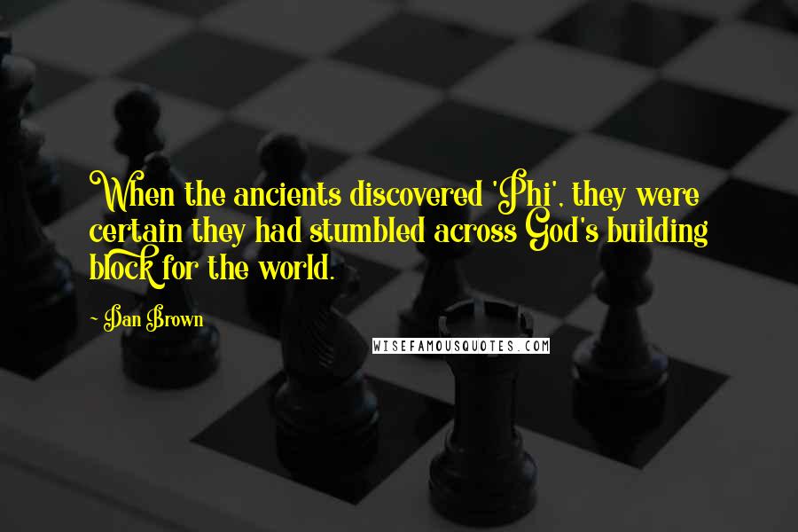 Dan Brown Quotes: When the ancients discovered 'Phi', they were certain they had stumbled across God's building block for the world.