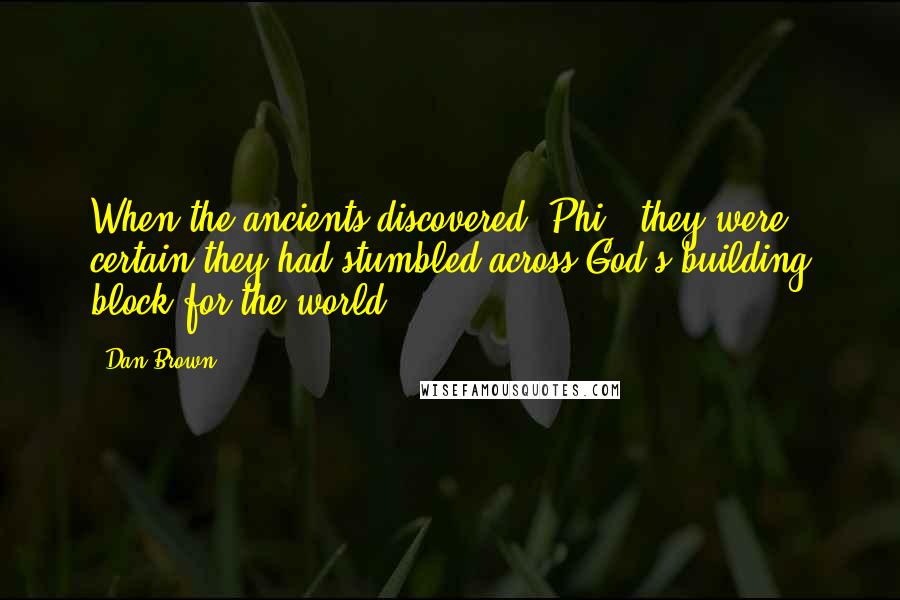 Dan Brown Quotes: When the ancients discovered 'Phi', they were certain they had stumbled across God's building block for the world.