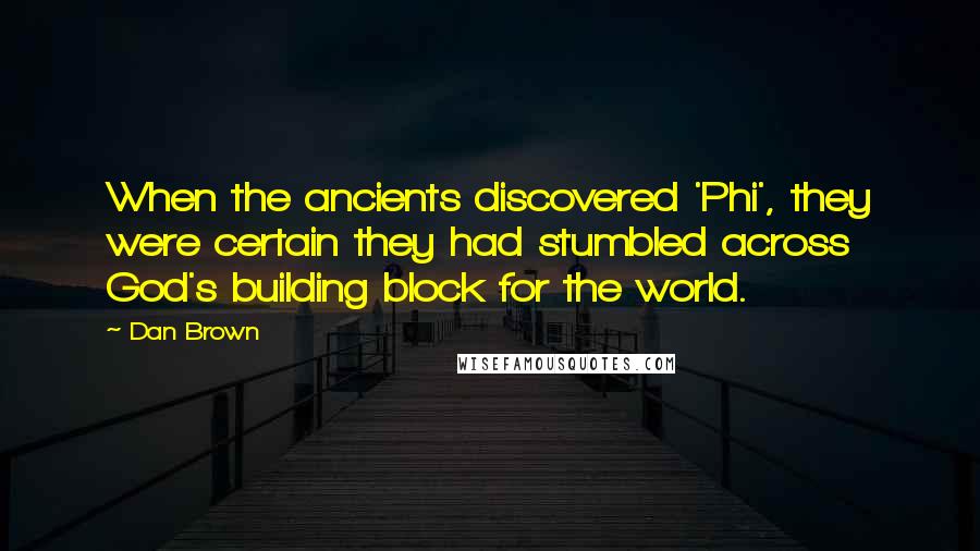 Dan Brown Quotes: When the ancients discovered 'Phi', they were certain they had stumbled across God's building block for the world.