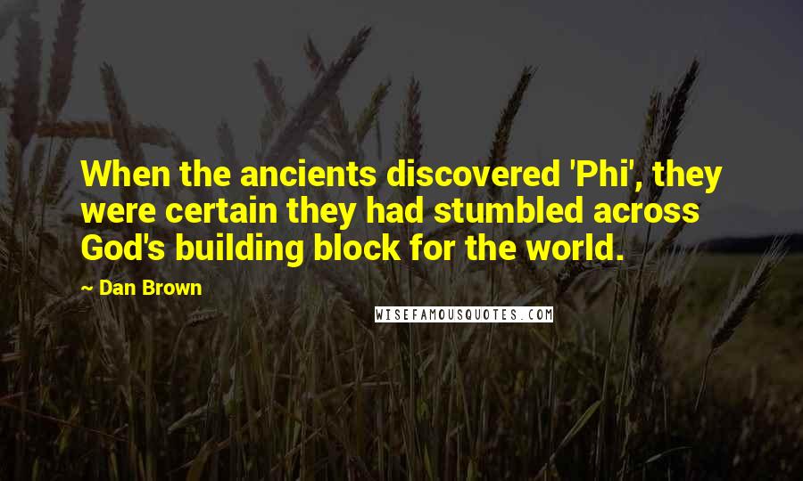 Dan Brown Quotes: When the ancients discovered 'Phi', they were certain they had stumbled across God's building block for the world.