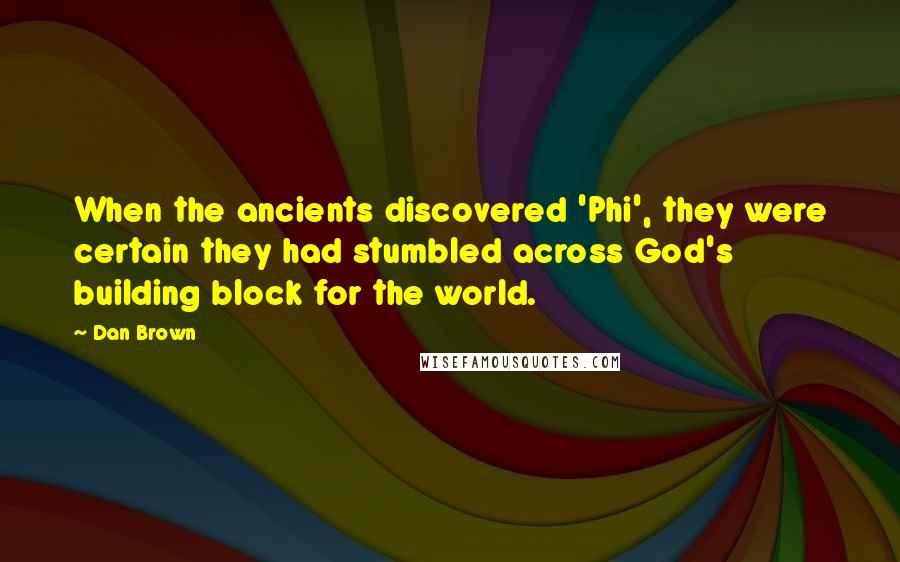 Dan Brown Quotes: When the ancients discovered 'Phi', they were certain they had stumbled across God's building block for the world.