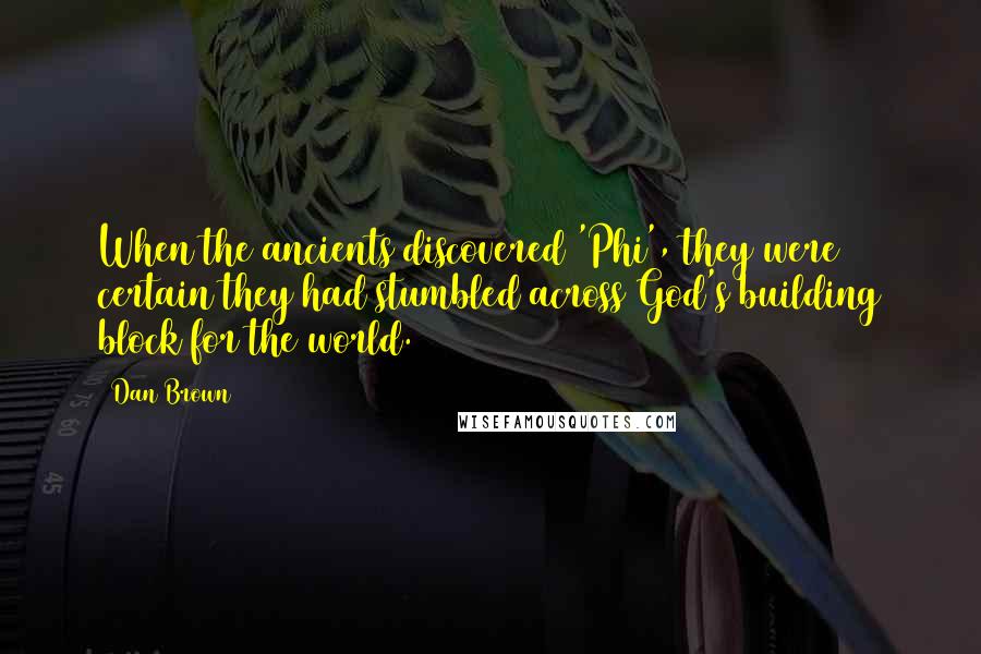 Dan Brown Quotes: When the ancients discovered 'Phi', they were certain they had stumbled across God's building block for the world.