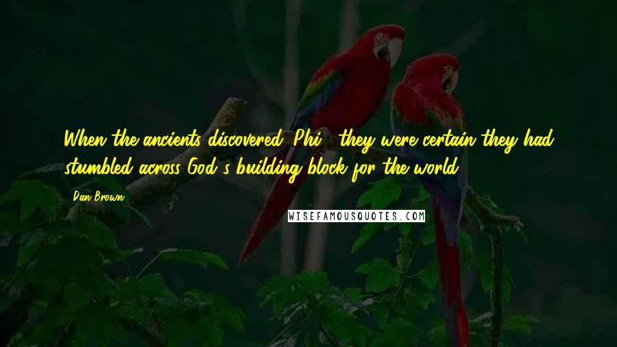 Dan Brown Quotes: When the ancients discovered 'Phi', they were certain they had stumbled across God's building block for the world.