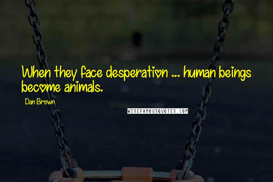 Dan Brown Quotes: When they face desperation ... human beings become animals.