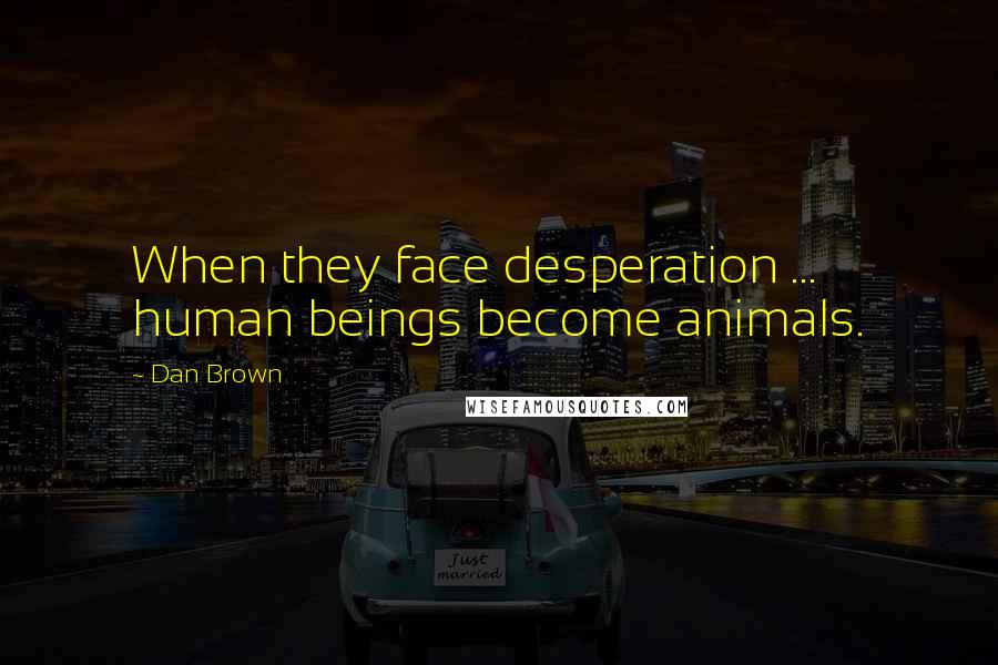 Dan Brown Quotes: When they face desperation ... human beings become animals.