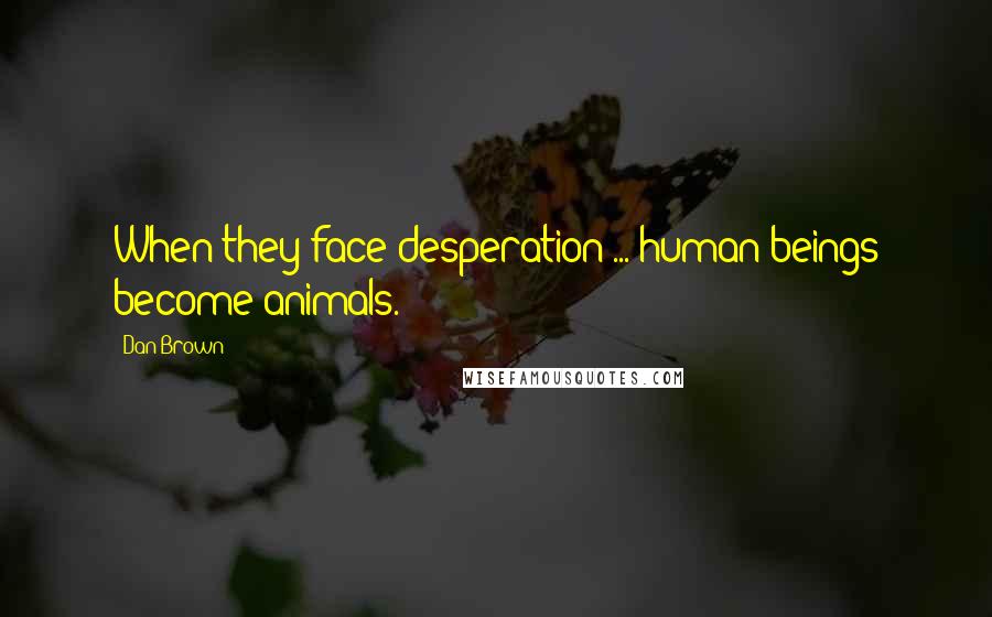 Dan Brown Quotes: When they face desperation ... human beings become animals.