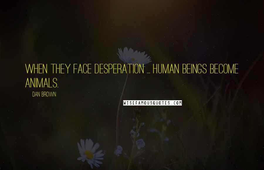 Dan Brown Quotes: When they face desperation ... human beings become animals.