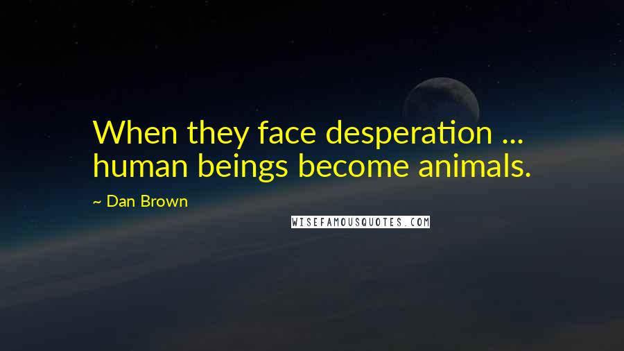 Dan Brown Quotes: When they face desperation ... human beings become animals.