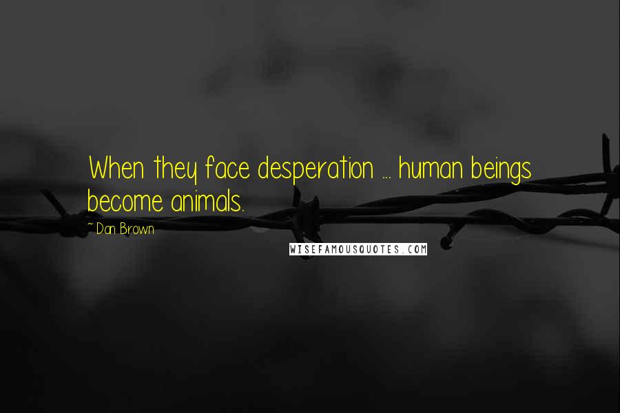 Dan Brown Quotes: When they face desperation ... human beings become animals.