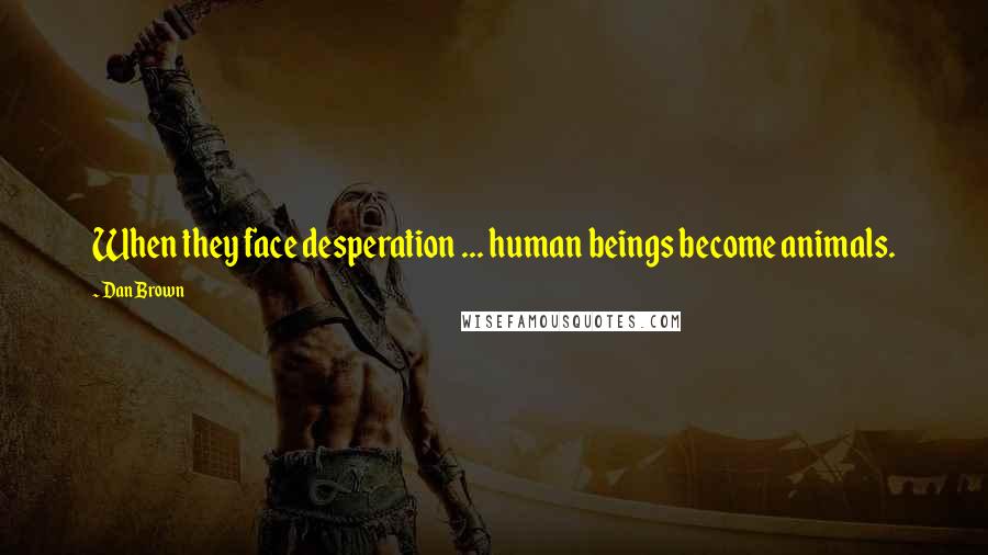 Dan Brown Quotes: When they face desperation ... human beings become animals.