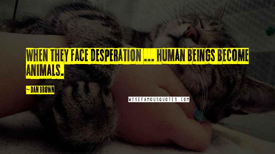 Dan Brown Quotes: When they face desperation ... human beings become animals.