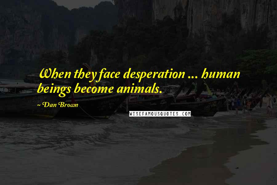 Dan Brown Quotes: When they face desperation ... human beings become animals.