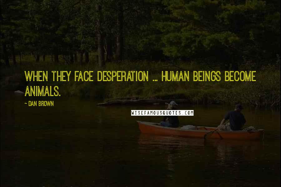 Dan Brown Quotes: When they face desperation ... human beings become animals.