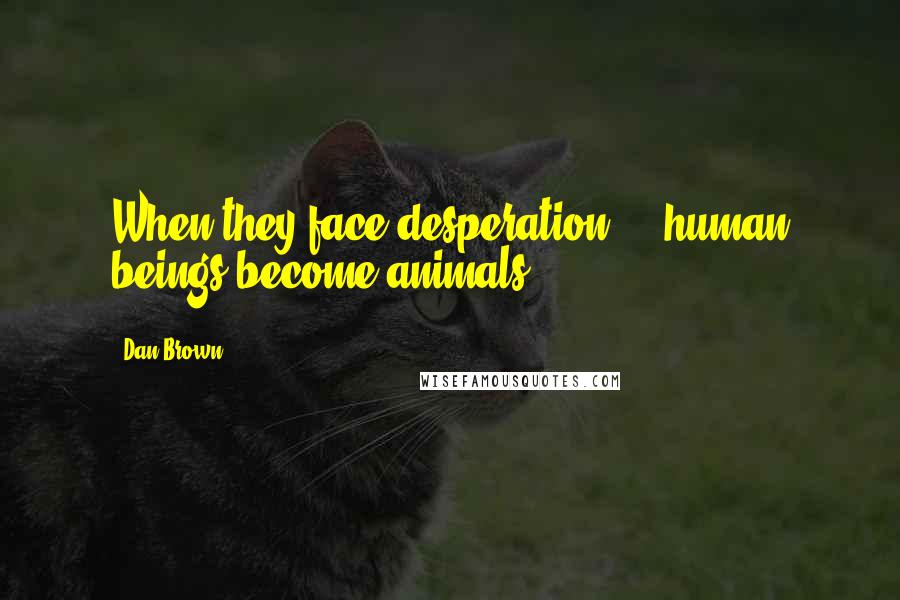 Dan Brown Quotes: When they face desperation ... human beings become animals.