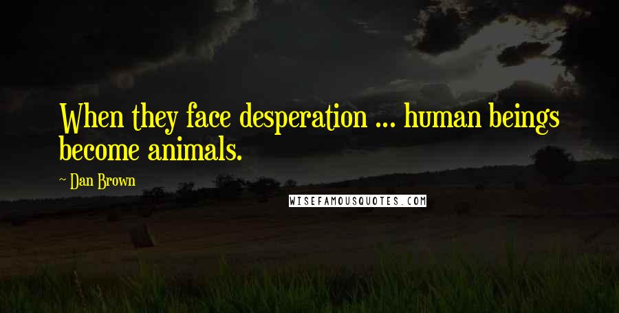 Dan Brown Quotes: When they face desperation ... human beings become animals.