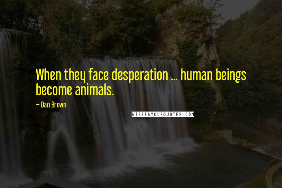 Dan Brown Quotes: When they face desperation ... human beings become animals.