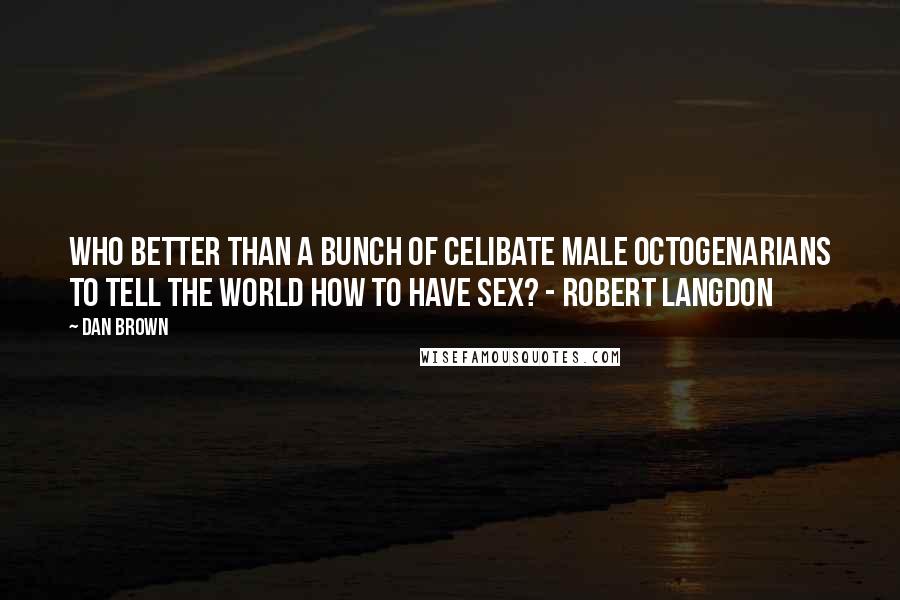 Dan Brown Quotes: Who better than a bunch of celibate male octogenarians to tell the world how to have sex? - Robert Langdon