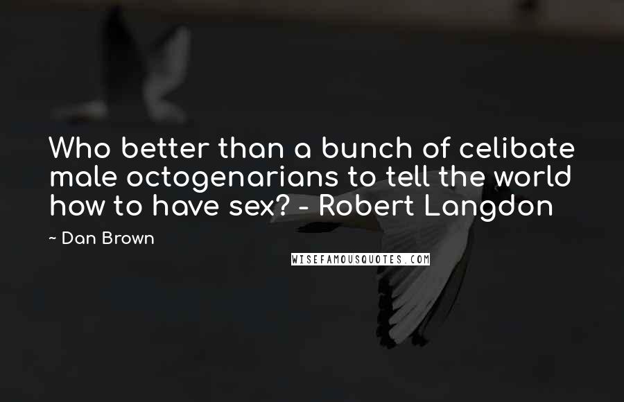 Dan Brown Quotes: Who better than a bunch of celibate male octogenarians to tell the world how to have sex? - Robert Langdon