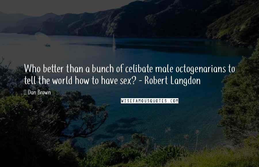 Dan Brown Quotes: Who better than a bunch of celibate male octogenarians to tell the world how to have sex? - Robert Langdon