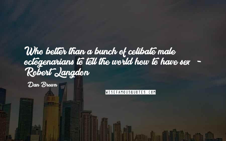 Dan Brown Quotes: Who better than a bunch of celibate male octogenarians to tell the world how to have sex? - Robert Langdon