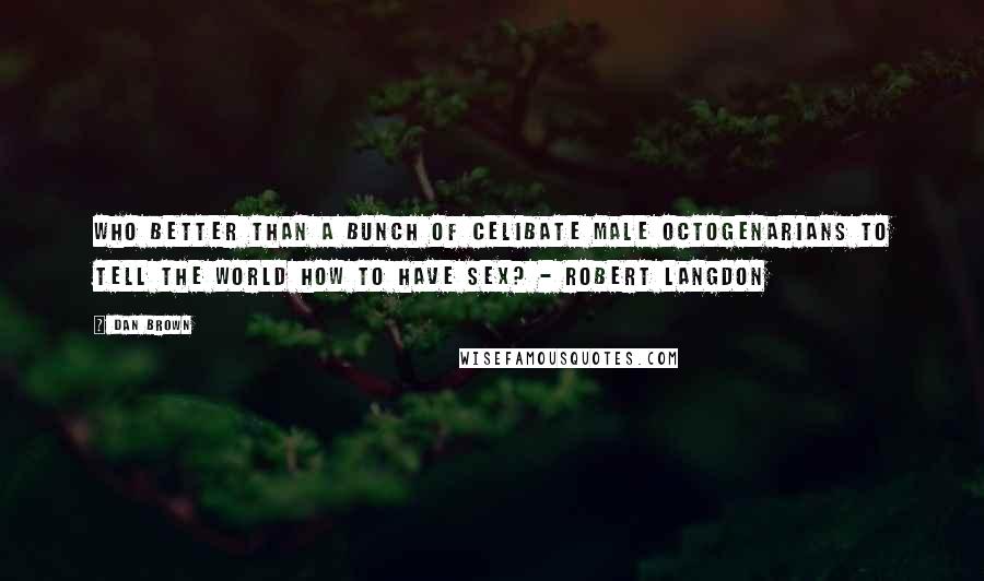 Dan Brown Quotes: Who better than a bunch of celibate male octogenarians to tell the world how to have sex? - Robert Langdon