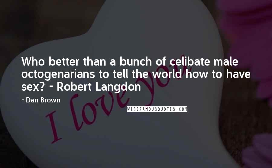 Dan Brown Quotes: Who better than a bunch of celibate male octogenarians to tell the world how to have sex? - Robert Langdon