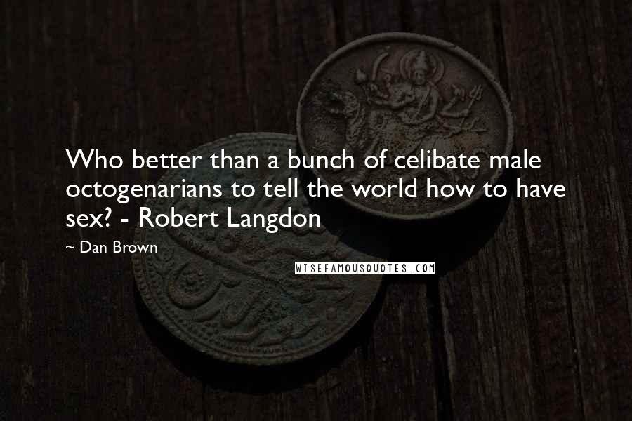 Dan Brown Quotes: Who better than a bunch of celibate male octogenarians to tell the world how to have sex? - Robert Langdon