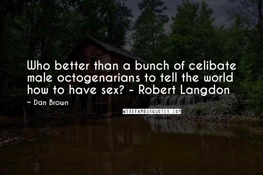 Dan Brown Quotes: Who better than a bunch of celibate male octogenarians to tell the world how to have sex? - Robert Langdon