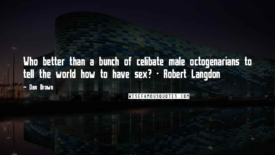 Dan Brown Quotes: Who better than a bunch of celibate male octogenarians to tell the world how to have sex? - Robert Langdon