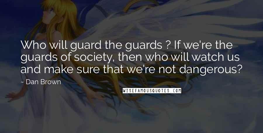 Dan Brown Quotes: Who will guard the guards ? If we're the guards of society, then who will watch us and make sure that we're not dangerous?