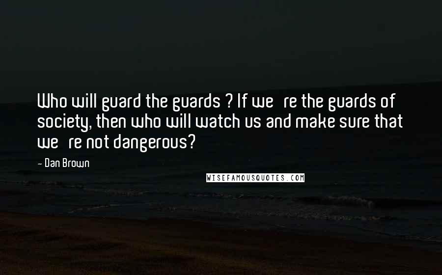 Dan Brown Quotes: Who will guard the guards ? If we're the guards of society, then who will watch us and make sure that we're not dangerous?