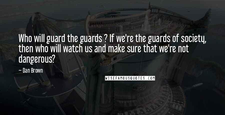 Dan Brown Quotes: Who will guard the guards ? If we're the guards of society, then who will watch us and make sure that we're not dangerous?