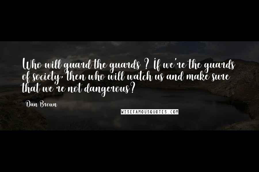 Dan Brown Quotes: Who will guard the guards ? If we're the guards of society, then who will watch us and make sure that we're not dangerous?