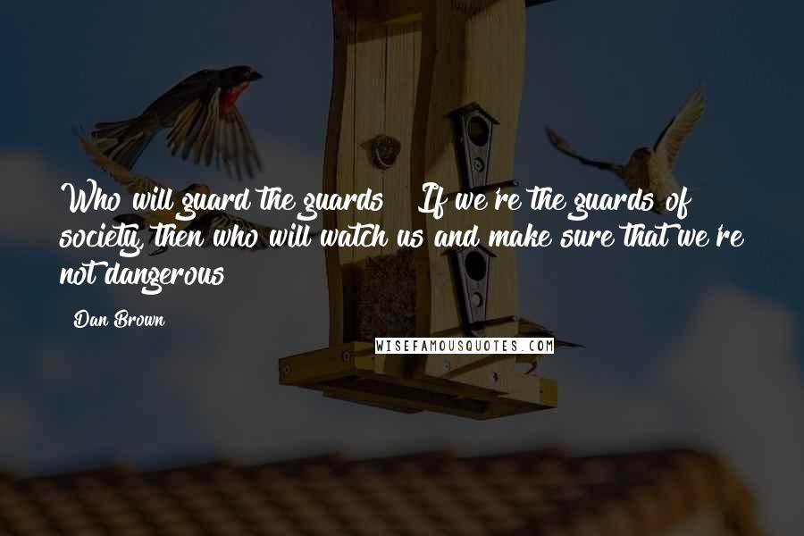 Dan Brown Quotes: Who will guard the guards ? If we're the guards of society, then who will watch us and make sure that we're not dangerous?