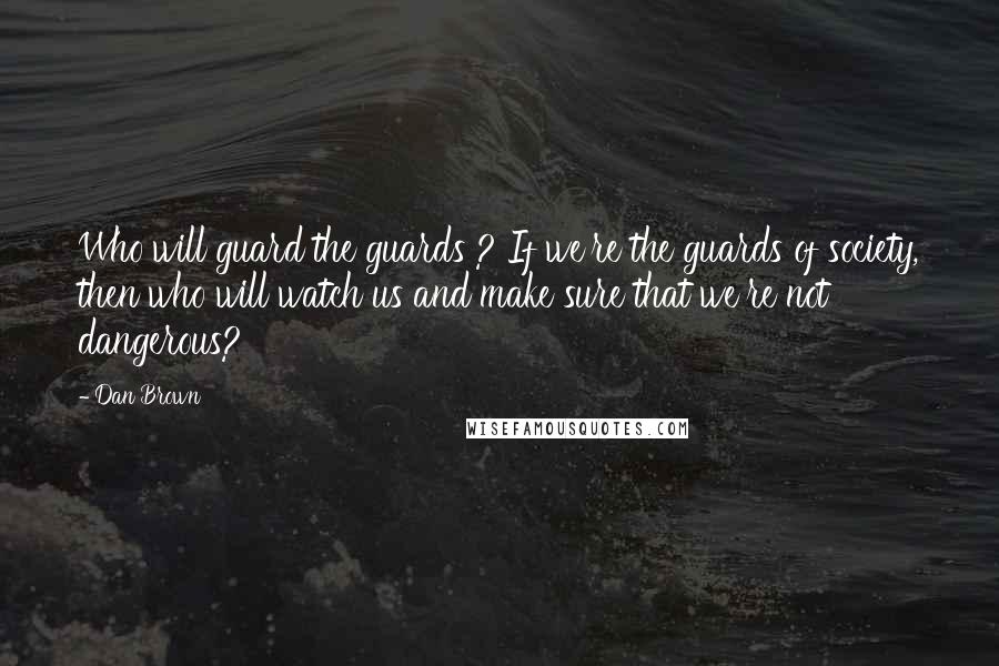 Dan Brown Quotes: Who will guard the guards ? If we're the guards of society, then who will watch us and make sure that we're not dangerous?