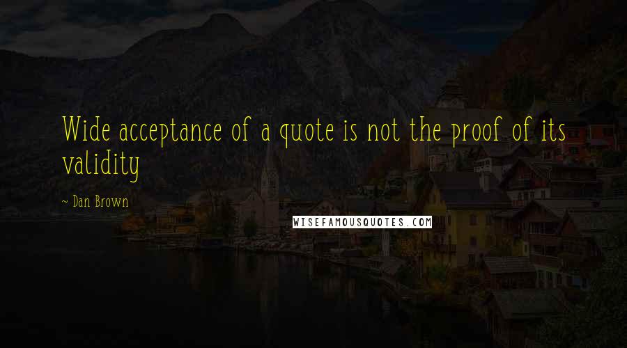 Dan Brown Quotes: Wide acceptance of a quote is not the proof of its validity