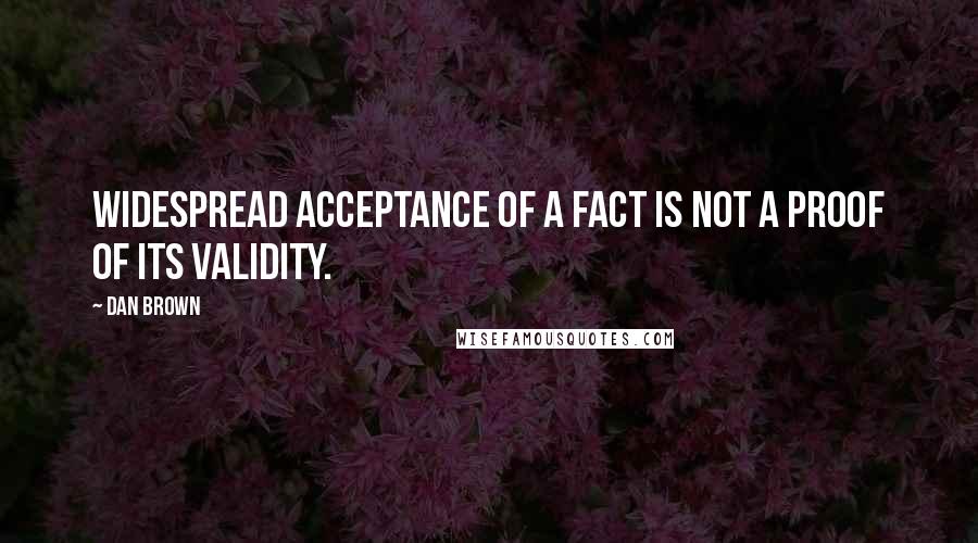 Dan Brown Quotes: Widespread acceptance of a fact is not a proof of its validity.