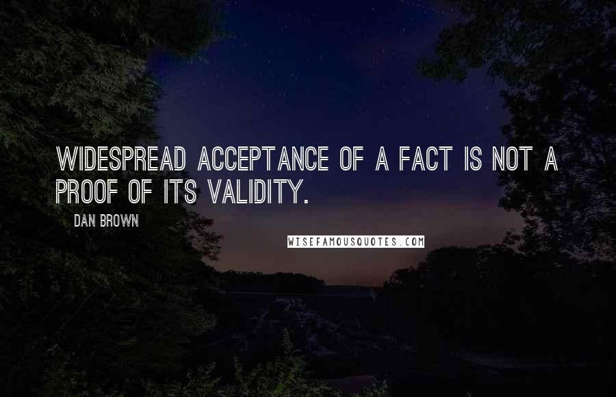 Dan Brown Quotes: Widespread acceptance of a fact is not a proof of its validity.