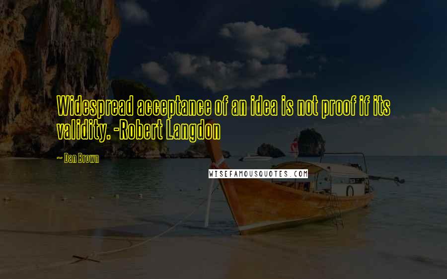 Dan Brown Quotes: Widespread acceptance of an idea is not proof if its validity. -Robert Langdon