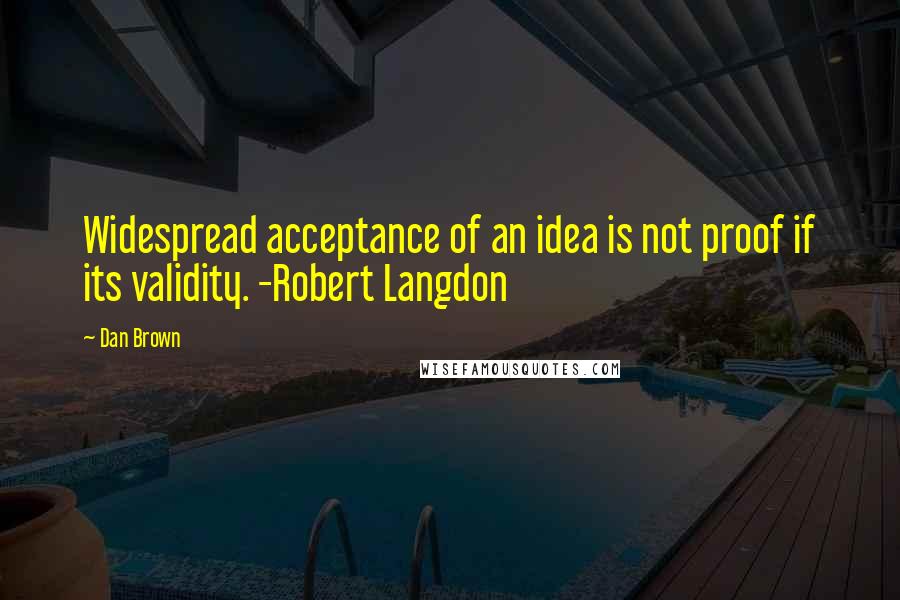 Dan Brown Quotes: Widespread acceptance of an idea is not proof if its validity. -Robert Langdon