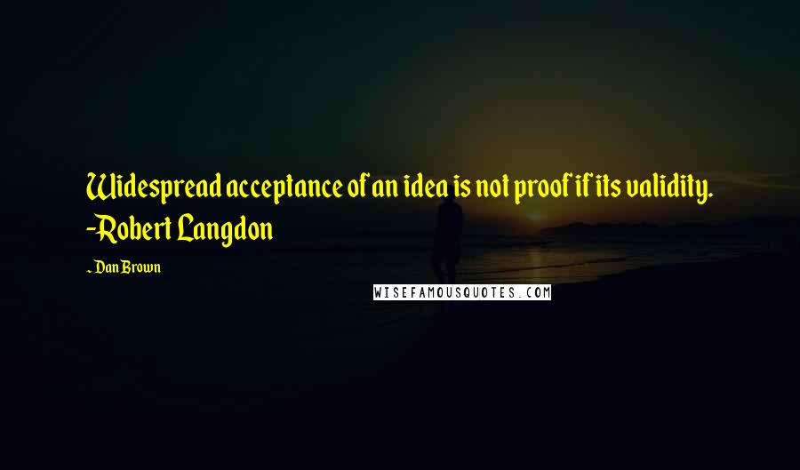 Dan Brown Quotes: Widespread acceptance of an idea is not proof if its validity. -Robert Langdon