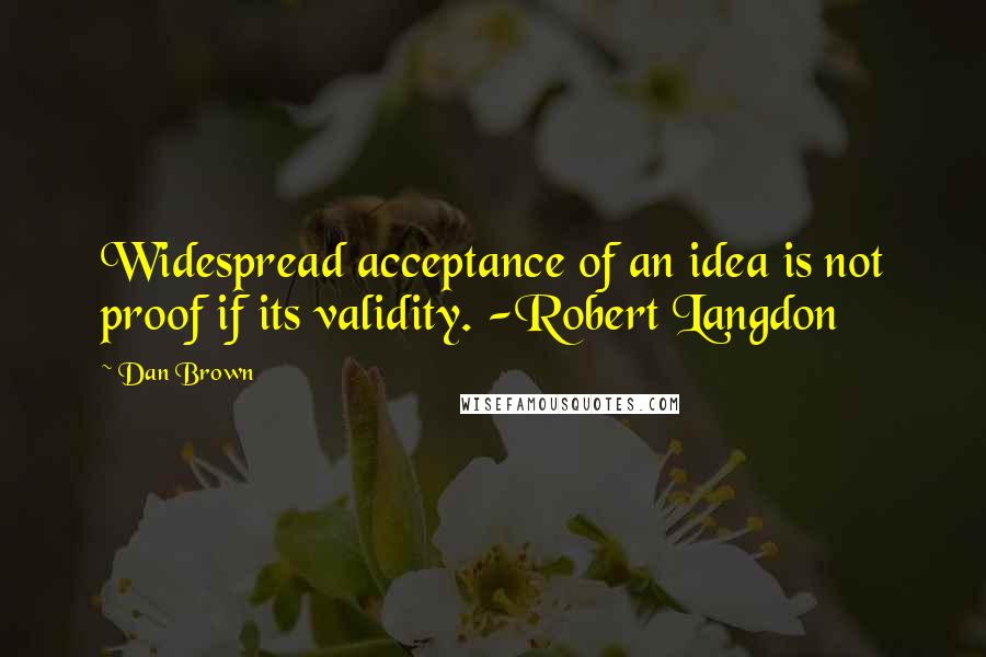 Dan Brown Quotes: Widespread acceptance of an idea is not proof if its validity. -Robert Langdon