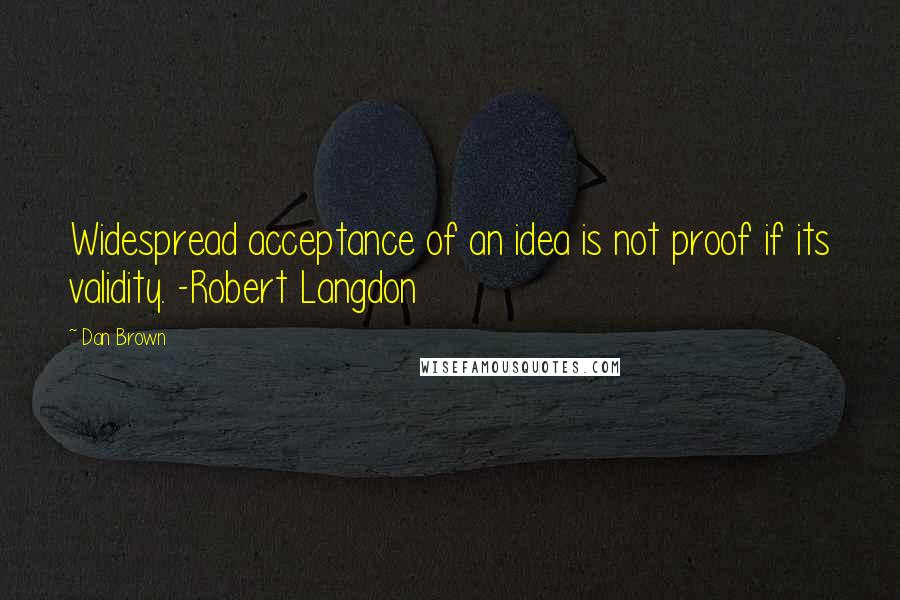 Dan Brown Quotes: Widespread acceptance of an idea is not proof if its validity. -Robert Langdon