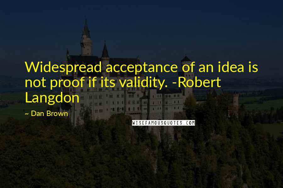 Dan Brown Quotes: Widespread acceptance of an idea is not proof if its validity. -Robert Langdon
