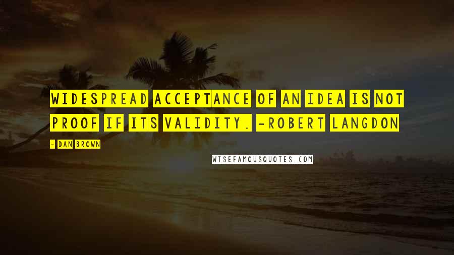 Dan Brown Quotes: Widespread acceptance of an idea is not proof if its validity. -Robert Langdon