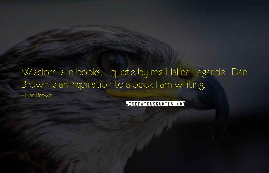 Dan Brown Quotes: Wisdom is in books, ... quote by me Halina Lagarde . Dan Brown is an inspiration to a book I am writing.