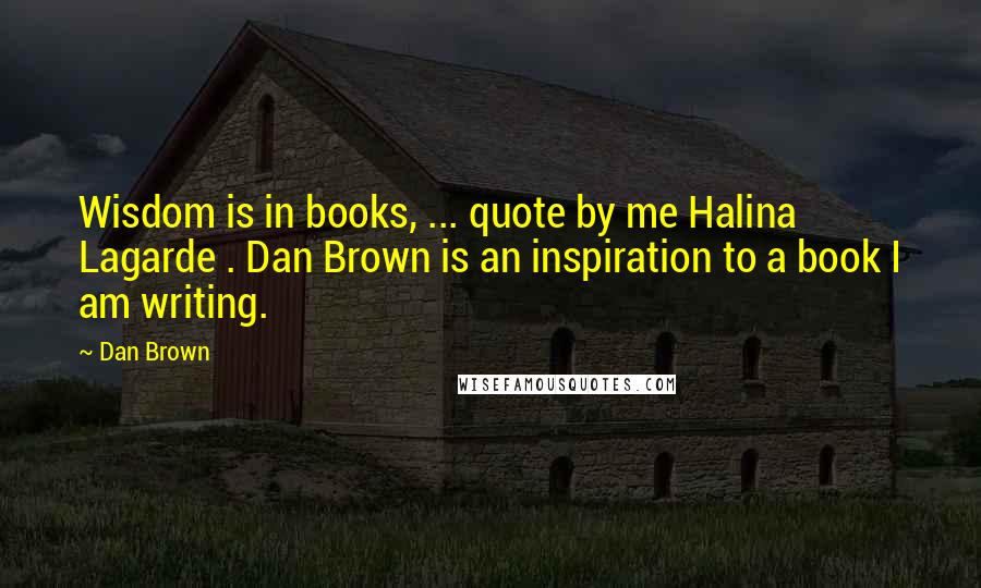 Dan Brown Quotes: Wisdom is in books, ... quote by me Halina Lagarde . Dan Brown is an inspiration to a book I am writing.